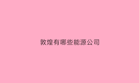敦煌有哪些能源公司