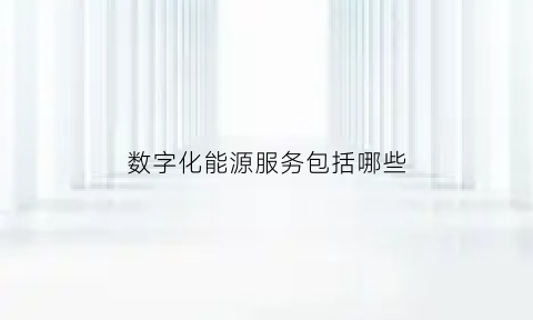 数字化能源服务包括哪些(能源数字化)