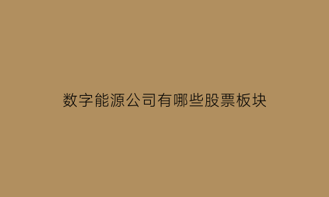 数字能源公司有哪些股票板块(数字能源行业)