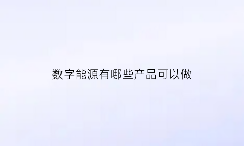 数字能源有哪些产品可以做(数字能源概念股有哪些)