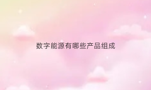 数字能源有哪些产品组成