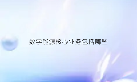 数字能源核心业务包括哪些