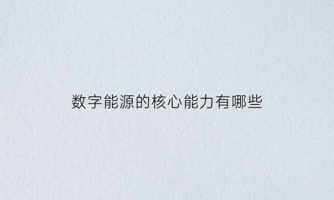 数字能源的核心能力有哪些(数字能源概念股有哪些)