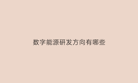 数字能源研发方向有哪些(数字能源行业)