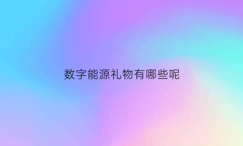 数字能源礼物有哪些呢(数字能源礼物有哪些呢图片)