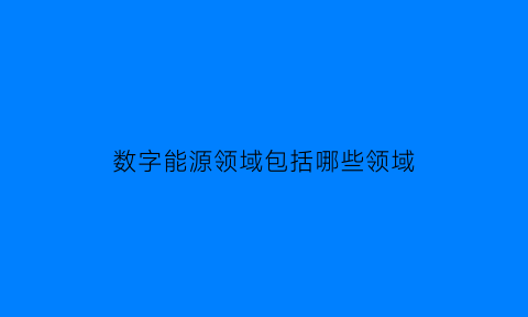 数字能源领域包括哪些领域