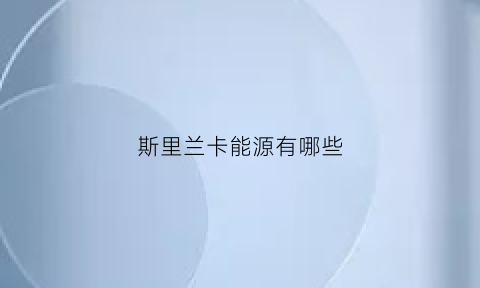 斯里兰卡能源有哪些(斯里兰卡能源有哪些公司)