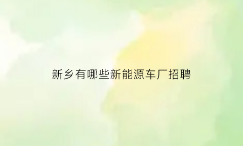 新乡有哪些新能源车厂招聘