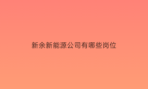 新余新能源公司有哪些岗位(新余新能源企业有哪些)