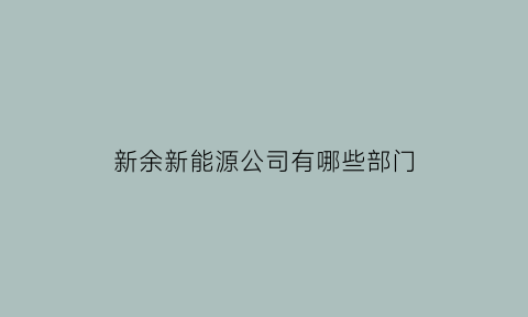 新余新能源公司有哪些部门(新余新能源科技职业技术学院)