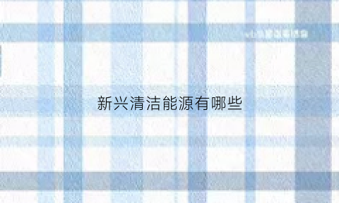 新兴清洁能源有哪些(新兴清洁能源有哪些公司)