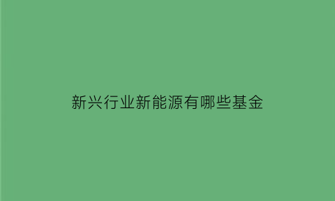 新兴行业新能源有哪些基金