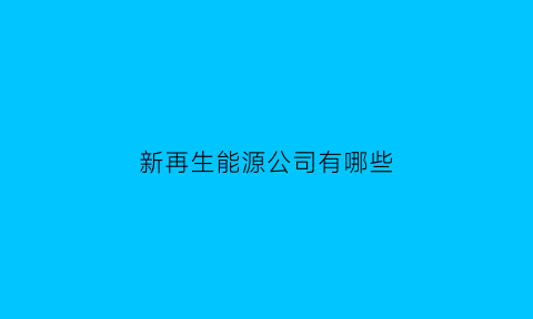 新再生能源公司有哪些(再生新能源龙头个股)