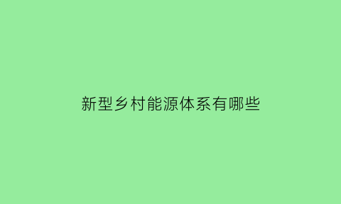 新型乡村能源体系有哪些