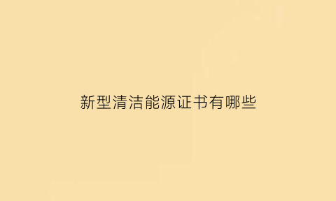 新型清洁能源证书有哪些