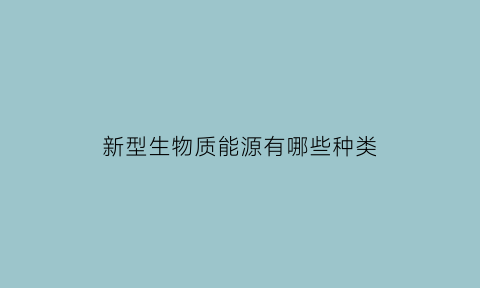 新型生物质能源有哪些种类