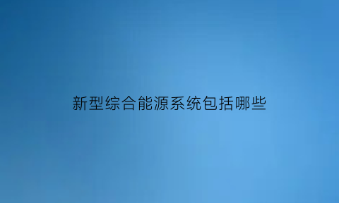 新型综合能源系统包括哪些