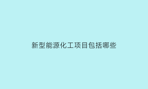 新型能源化工项目包括哪些