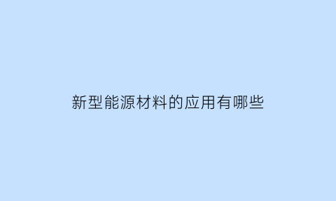 新型能源材料的应用有哪些(新能源材料应用的例子)