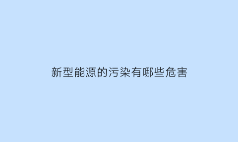 新型能源的污染有哪些危害