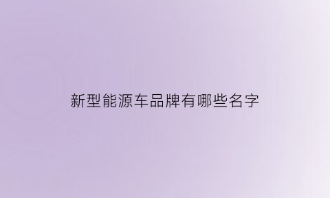 新型能源车品牌有哪些名字(新能源品牌汽车有哪些)