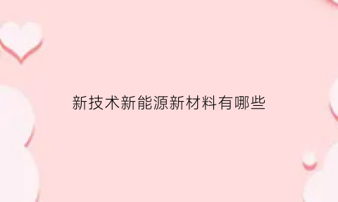 新技术新能源新材料有哪些(新能源技术关键材料)