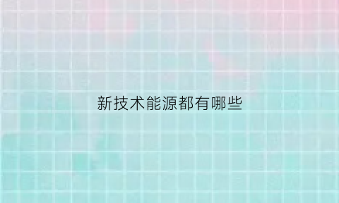 新技术能源都有哪些(新技术新能源新材料)