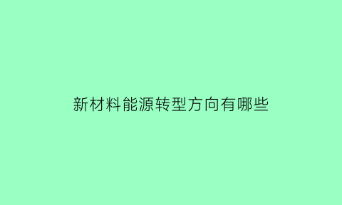 新材料能源转型方向有哪些(新材料新能源技术革命)