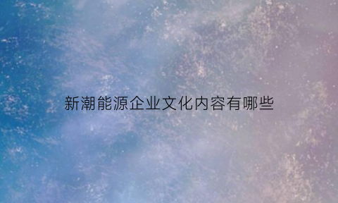 新潮能源企业文化内容有哪些(新潮能源公司主营产品)