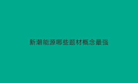 新潮能源哪些题材概念最强(新潮能源属于何种概念)