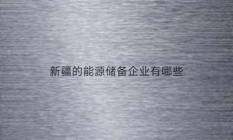 新疆的能源储备企业有哪些(新疆的能源储备企业有哪些公司)