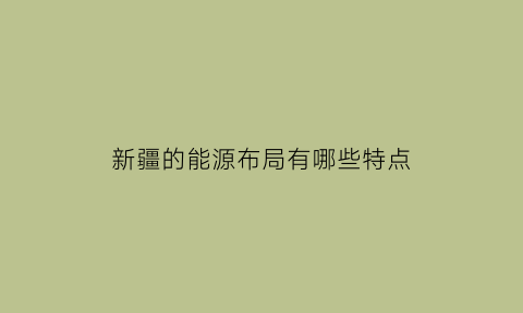 新疆的能源布局有哪些特点