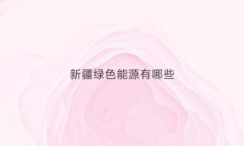 新疆绿色能源有哪些