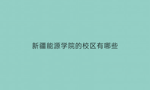 新疆能源学院的校区有哪些