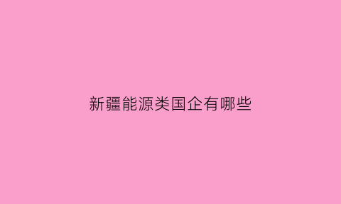 新疆能源类国企有哪些