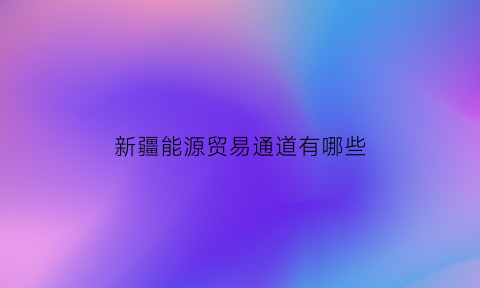 新疆能源贸易通道有哪些