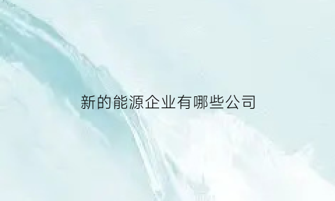 新的能源企业有哪些公司(新能源产业的企业)