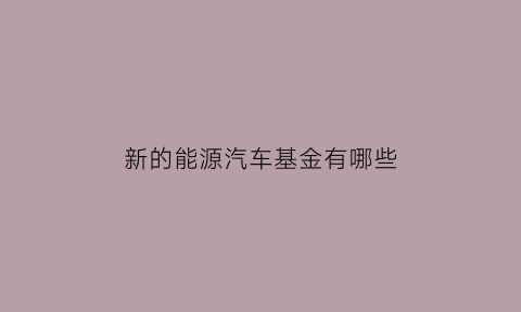 新的能源汽车基金有哪些(新能源汽车基金前景会怎么样)