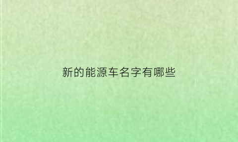 新的能源车名字有哪些(新能源名字)