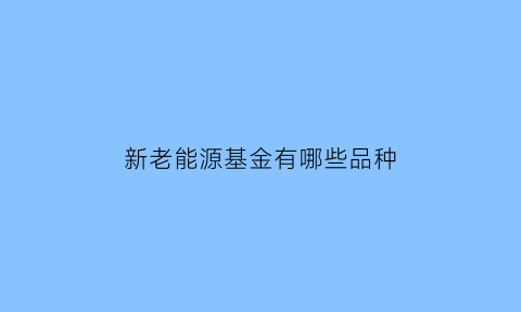 新老能源基金有哪些品种(新的新能源基金)