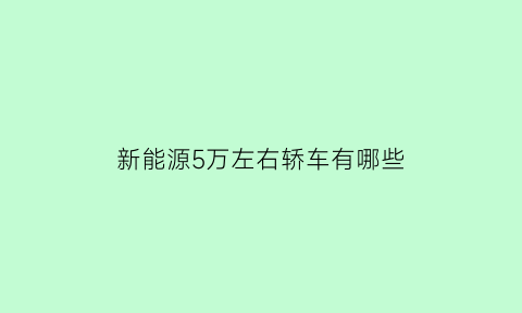 新能源5万左右轿车有哪些(新能源5万左右轿车有哪些品牌)