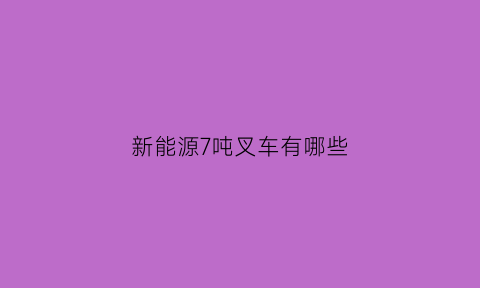 新能源7吨叉车有哪些