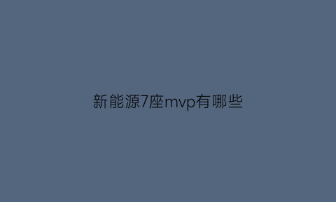 新能源7座mvp有哪些(新能源七座有什么车)