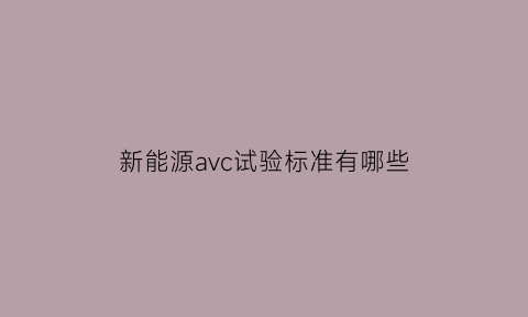 新能源avc试验标准有哪些(新能源汽车acp是什么)