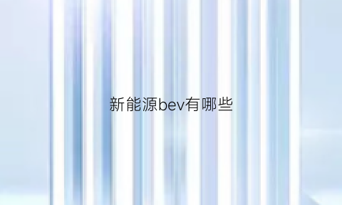 新能源bev有哪些(新能源vbu)