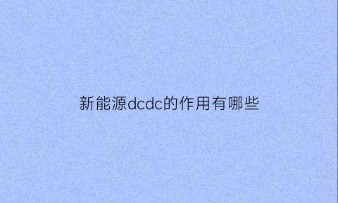 新能源dcdc的作用有哪些(新能源汽车dcdc)