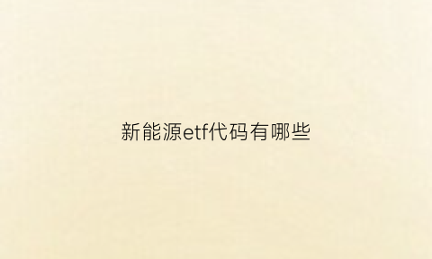 新能源etf代码有哪些(新能源etf指数基金代码)