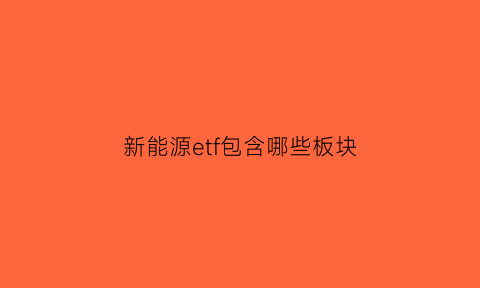 新能源etf包含哪些板块(新能源etf包含哪些板块股票)