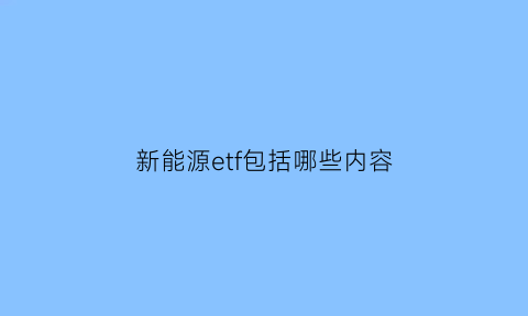 新能源etf包括哪些内容(新能源etf包括哪些内容呢)