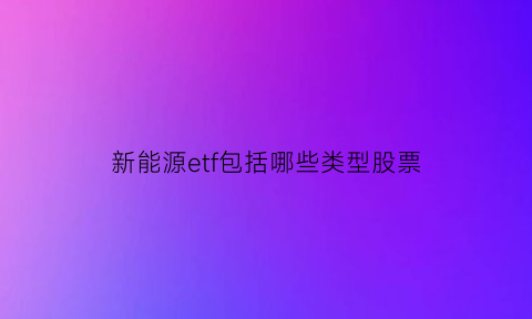 新能源etf包括哪些类型股票